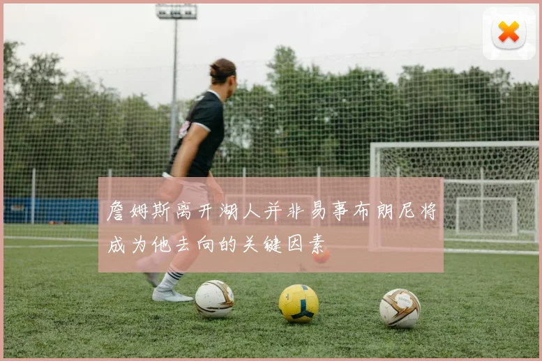 詹姆斯离开湖人并非易事布朗尼将成为他去向的关键因素