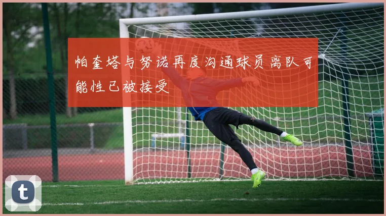 帕奎塔与努诺再度沟通球员离队可能性已被接受