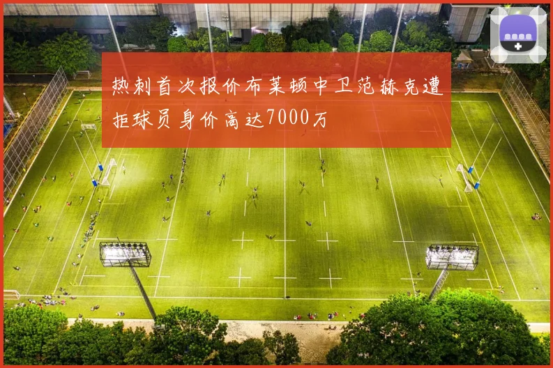 热刺首次报价布莱顿中卫范赫克遭拒球员身价高达7000万