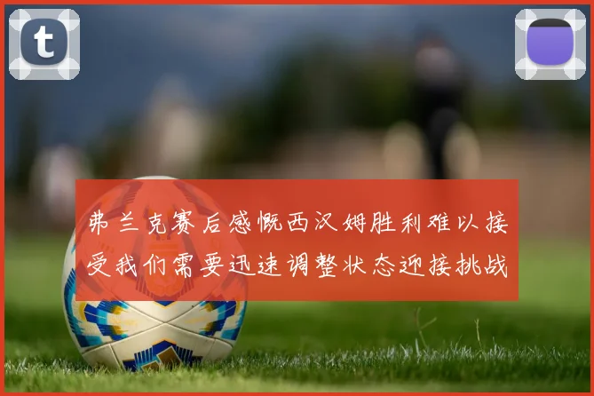 弗兰克赛后感慨西汉姆胜利难以接受我们需要迅速调整状态迎接挑战