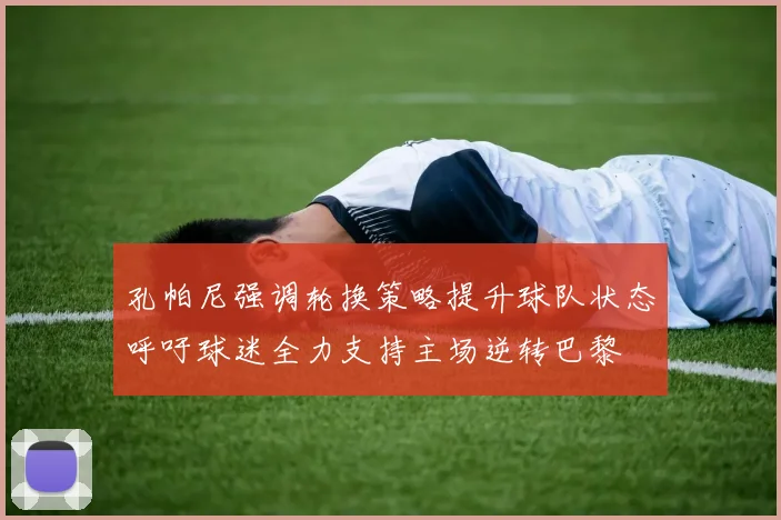 孔帕尼强调轮换策略提升球队状态呼吁球迷全力支持主场逆转巴黎