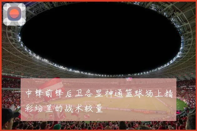 中锋前锋后卫各显神通篮球场上精彩纷呈的战术较量