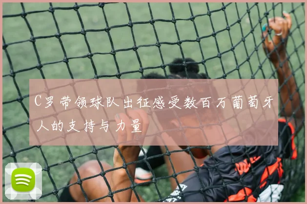 C罗带领球队出征感受数百万葡萄牙人的支持与力量