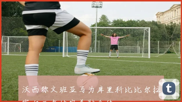 沃西称文班亚马为库里科比比尔拉塞尔三者的完美融合体