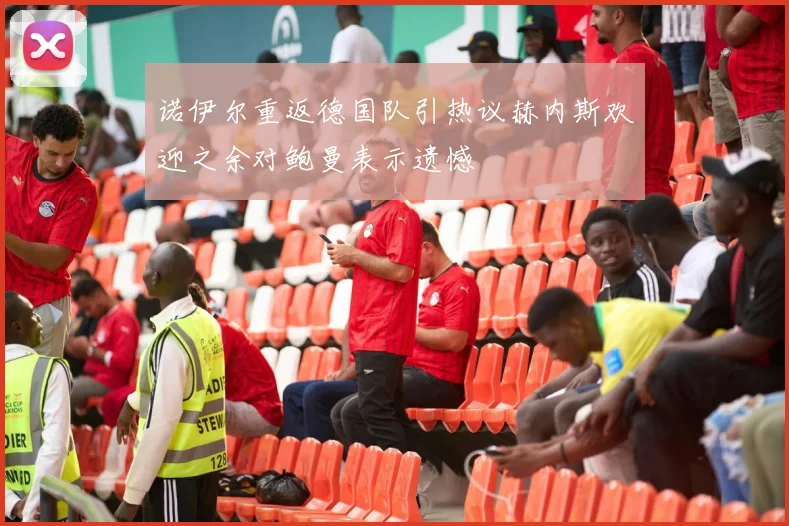 诺伊尔重返德国队引热议赫内斯欢迎之余对鲍曼表示遗憾