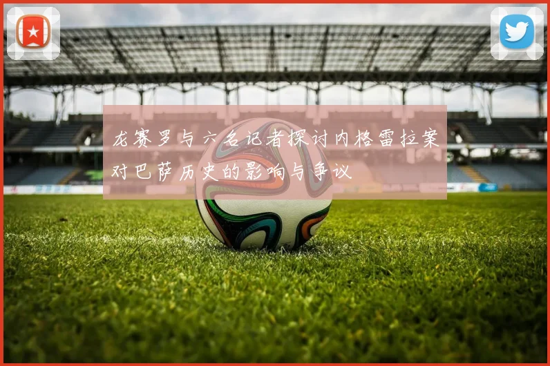 龙赛罗与六名记者探讨内格雷拉案对巴萨历史的影响与争议
