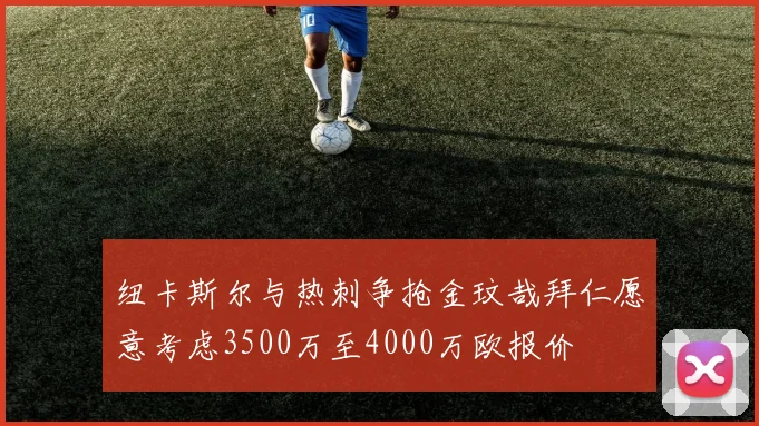 纽卡斯尔与热刺争抢金玟哉拜仁愿意考虑3500万至4000万欧报价