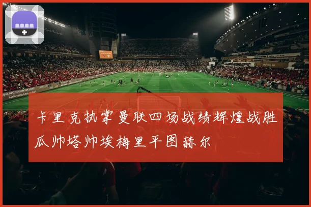 卡里克执掌曼联四场战绩辉煌战胜瓜帅塔帅埃梅里平图赫尔