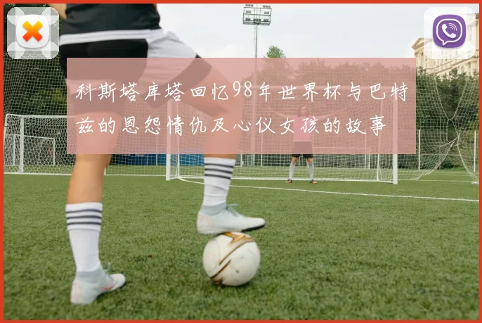 科斯塔库塔回忆98年世界杯与巴特兹的恩怨情仇及心仪女孩的故事