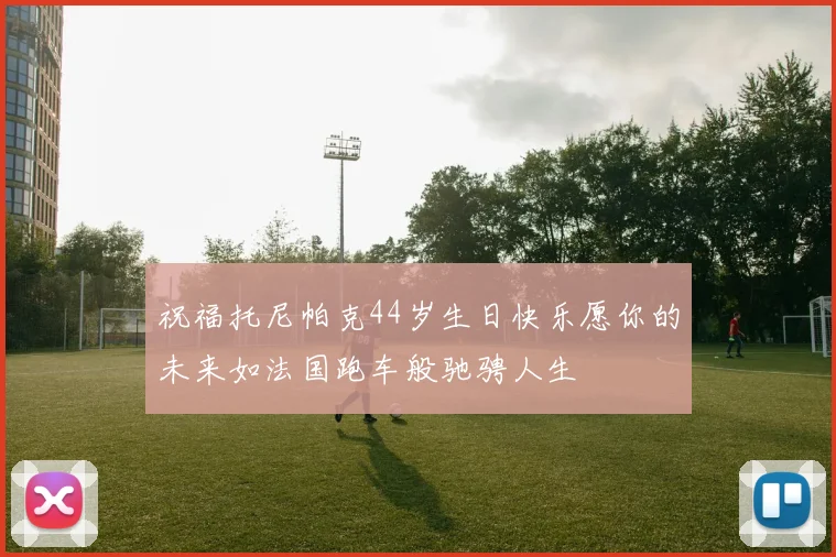 祝福托尼帕克44岁生日快乐愿你的未来如法国跑车般驰骋人生
