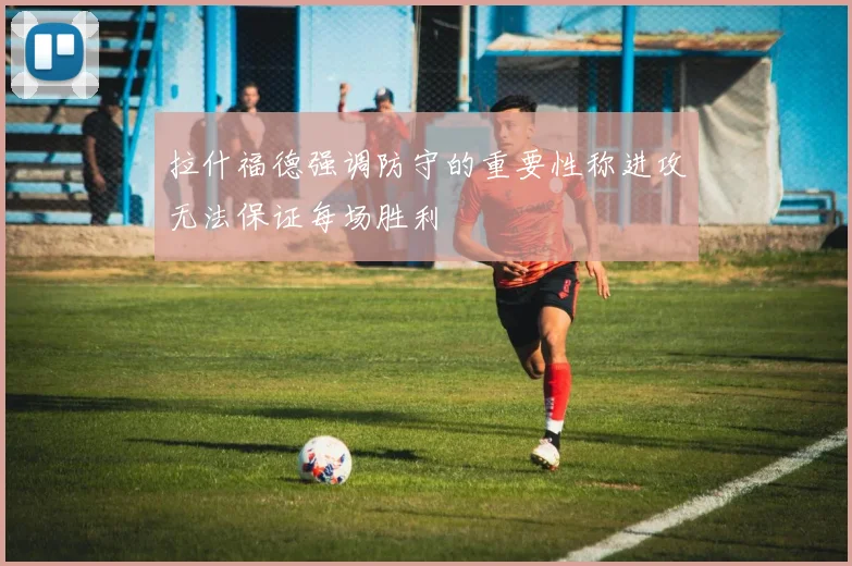 拉什福德强调防守的重要性称进攻无法保证每场胜利