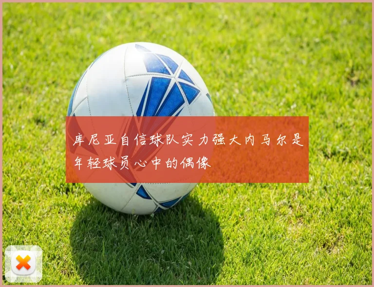 库尼亚自信球队实力强大内马尔是年轻球员心中的偶像
