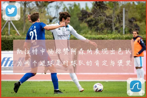 凯拉特中场称赞阿森纳表现出色认为两个进球是对球队的肯定与褒奖