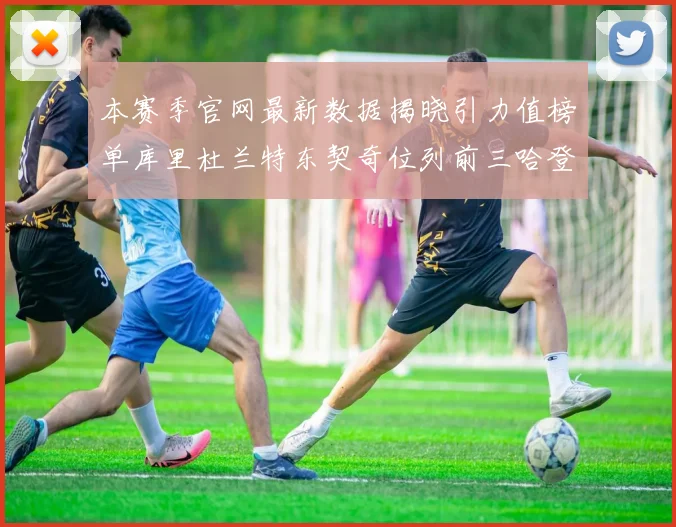 本赛季官网最新数据揭晓引力值榜单库里杜兰特东契奇位列前三哈登紧随其后