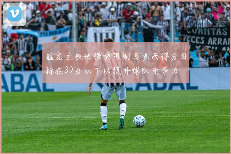 猛龙主教练强调限制马克西得分目标在39分以下以提升球队竞争力