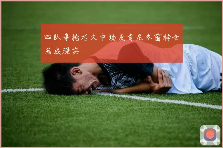 四队争抢尤文中场麦肯尼冬窗转会或成现实