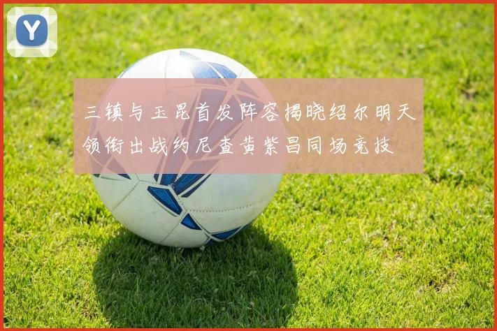 三镇与玉昆首发阵容揭晓绍尔明天领衔出战约尼查黄紫昌同场竞技