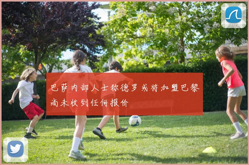 巴萨内部人士称德罗或将加盟巴黎尚未收到任何报价