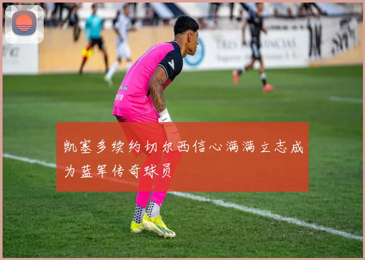 凯塞多续约切尔西信心满满立志成为蓝军传奇球员