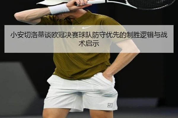 小安切洛蒂谈欧冠决赛球队防守优先的制胜逻辑与战术启示